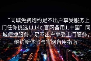 “同城免費炮約足不出戶(hù)享受服務(wù)上門(mén)任你挑選1114c.官網(wǎng)備用1.中國”同城便捷服務(wù)，足不出戶(hù)享受上門(mén)服務(wù)，炮約新體驗與官網(wǎng)備用指南