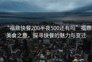 “福鼎快餐200半夜500還有嗎”福鼎美食之旅，探尋快餐的魅力與變遷