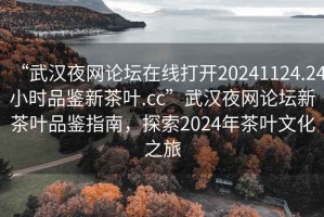 “武漢夜網(wǎng)論壇在線(xiàn)打開(kāi)20241124.24小時(shí)品鑒新茶葉.cc”武漢夜網(wǎng)論壇新茶葉品鑒指南，探索2024年茶葉文化之旅