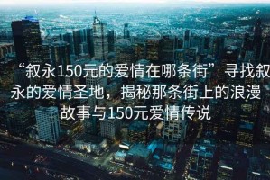 “敘永150元的愛(ài)情在哪條街”尋找敘永的愛(ài)情圣地，揭秘那條街上的浪漫故事與150元愛(ài)情傳說(shuō)