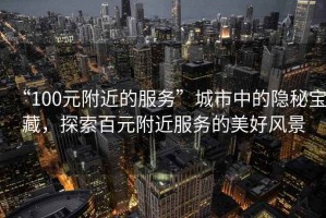“100元附近的服務(wù)”城市中的隱秘寶藏，探索百元附近服務(wù)的美好風(fēng)景