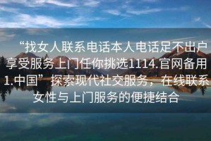 “找女人聯(lián)系電話(huà)本人電話(huà)足不出戶(hù)享受服務(wù)上門(mén)任你挑選1114.官網(wǎng)備用1.中國”探索現代社交服務(wù)，在線(xiàn)聯(lián)系女性與上門(mén)服務(wù)的便捷結合