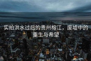 實(shí)拍洪水過(guò)后的貴州榕江，廢墟中的重生與希望