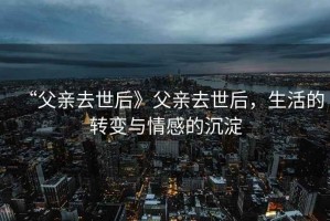 “父親去世后》父親去世后，生活的轉變與情感的沉淀