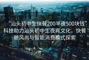 “汕頭初中生快餐200半夜500塊錢(qián)”科技助力汕頭初中生夜宵文化，快餐新風(fēng)尚與智能消費模式探索
