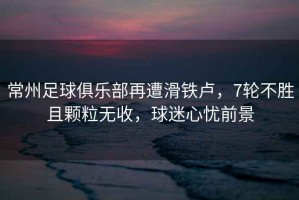 常州足球俱樂(lè )部再遭滑鐵盧，7輪不勝且顆粒無(wú)收，球迷心憂(yōu)前景