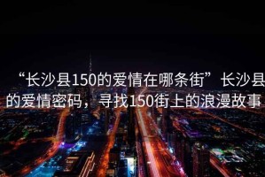 “長(cháng)沙縣150的愛(ài)情在哪條街”長(cháng)沙縣的愛(ài)情密碼，尋找150街上的浪漫故事