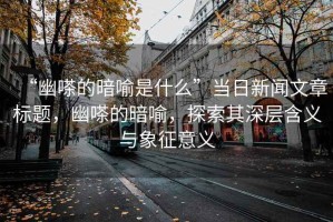 “幽嗏的暗喻是什么”當日新聞文章標題，幽嗏的暗喻，探索其深層含義與象征意義