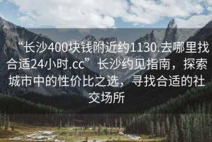 “長(cháng)沙400塊錢(qián)附近約1130.去哪里找合適24小時(shí).cc”長(cháng)沙約見(jiàn)指南，探索城市中的性?xún)r(jià)比之選，尋找合適的社交場(chǎng)所