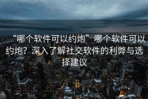 “哪個(gè)軟件可以約炮”哪個(gè)軟件可以約炮？深入了解社交軟件的利弊與選擇建議