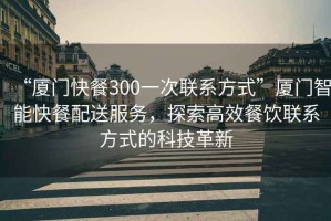 “廈門(mén)快餐300一次聯(lián)系方式”廈門(mén)智能快餐配送服務(wù)，探索高效餐飲聯(lián)系方式的科技革新