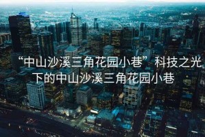 “中山沙溪三角花園小巷”科技之光下的中山沙溪三角花園小巷
