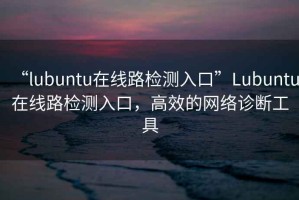 “l(fā)ubuntu在線(xiàn)路檢測入口”Lubuntu在線(xiàn)路檢測入口，高效的網(wǎng)絡(luò )診斷工具