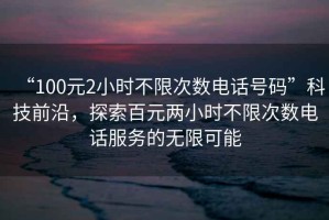 “100元2小時(shí)不限次數電話(huà)號碼”科技前沿，探索百元兩小時(shí)不限次數電話(huà)服務(wù)的無(wú)限可能