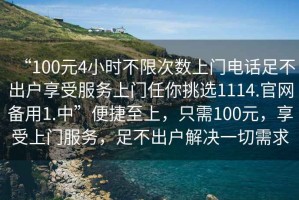 “100元4小時(shí)不限次數上門(mén)電話(huà)足不出戶(hù)享受服務(wù)上門(mén)任你挑選1114.官網(wǎng)備用1.中”便捷至上，只需100元，享受上門(mén)服務(wù)，足不出戶(hù)解決一切需求