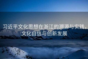 習近平文化思想在浙江的溯源與實(shí)踐，文化自信與創(chuàng  )新發(fā)展