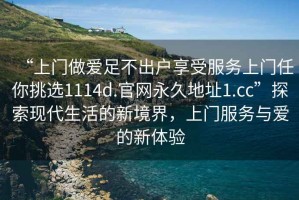 “上門(mén)做愛(ài)足不出戶(hù)享受服務(wù)上門(mén)任你挑選1114d.官網(wǎng)永久地址1.cc”探索現代生活的新境界，上門(mén)服務(wù)與愛(ài)的新體驗