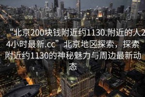 “北京200塊錢(qián)附近約1130.附近的人24小時(shí)最新.cc”北京地區探索，探索附近約1130的神秘魅力與周邊最新動(dòng)態(tài)