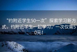 “約附近學(xué)生50一次”探索學(xué)習新方式，約附近學(xué)生一起學(xué)習，一次僅需50元！