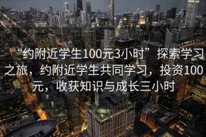 “約附近學(xué)生100元3小時(shí)”探索學(xué)習之旅，約附近學(xué)生共同學(xué)習，投資100元，收獲知識與成長(cháng)三小時(shí)
