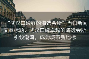“武漢口碑好的海選會(huì )所”當日新聞文章標題，武漢口碑卓越的海選會(huì )所引領(lǐng)潮流，成為城市新地標