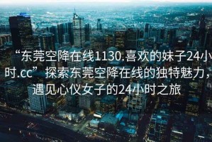 “東莞空降在線(xiàn)1130.喜歡的妹子24小時(shí).cc”探索東莞空降在線(xiàn)的獨特魅力，遇見(jiàn)心儀女子的24小時(shí)之旅