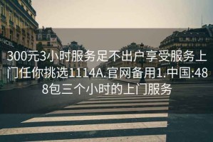 300元3小時(shí)服務(wù)足不出戶(hù)享受服務(wù)上門(mén)任你挑選1114A.官網(wǎng)備用1.中國:488包三個(gè)小時(shí)的上門(mén)服務(wù)