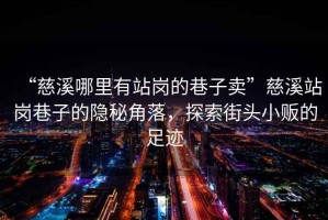 “慈溪哪里有站崗的巷子賣(mài)”慈溪站崗巷子的隱秘角落，探索街頭小販的足跡