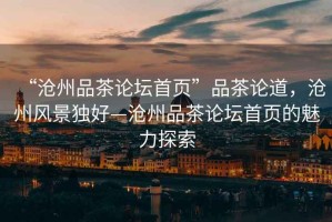 “滄州品茶論壇首頁(yè)”品茶論道，滄州風(fēng)景獨好—滄州品茶論壇首頁(yè)的魅力探索