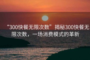 “300快餐無(wú)限次數”揭秘300快餐無(wú)限次數，一場(chǎng)消費模式的革新