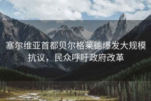 塞爾維亞首都貝爾格萊德爆發(fā)大規?？棺h，民眾呼吁政府改革