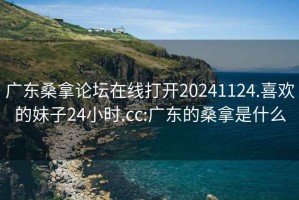 廣東桑拿論壇在線(xiàn)打開(kāi)20241124.喜歡的妹子24小時(shí).cc:廣東的桑拿是什么