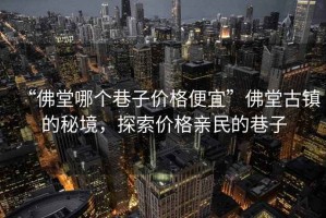 “佛堂哪個(gè)巷子價(jià)格便宜”佛堂古鎮的秘境，探索價(jià)格親民的巷子