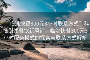 “臨洮快餐300元3小時(shí)聯(lián)系方式”科技引領(lǐng)餐飲新風(fēng)尚，臨洮快餐300元3小時(shí)服務(wù)模式的探索與聯(lián)系方式解析