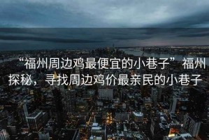 “福州周邊雞最便宜的小巷子”福州探秘，尋找周邊雞價(jià)最親民的小巷子