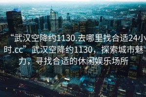 “武漢空降約1130.去哪里找合適24小時(shí).cc”武漢空降約1130，探索城市魅力，尋找合適的休閑娛樂(lè )場(chǎng)所