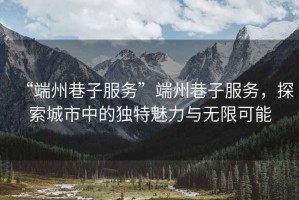 “端州巷子服務(wù)”端州巷子服務(wù)，探索城市中的獨特魅力與無(wú)限可能