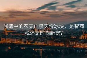晨曦中的農夫山泉天價(jià)冰塊，是智商稅還是時(shí)尚新寵？