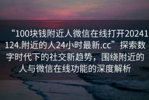 “100塊錢(qián)附近人微信在線(xiàn)打開(kāi)20241124.附近的人24小時(shí)最新.cc”探索數字時(shí)代下的社交新趨勢，圍繞附近的人與微信在線(xiàn)功能的深度解析