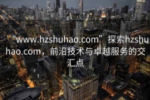 “www.hzshuhao.com”探索hzshuhao.com，前沿技術(shù)與卓越服務(wù)的交匯點(diǎn)