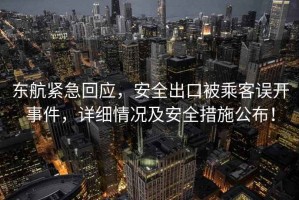 東航緊急回應，安全出口被乘客誤開(kāi)事件，詳細情況及安全措施公布！