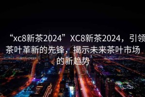 “xc8新茶2024”XC8新茶2024，引領(lǐng)茶葉革新的先鋒，揭示未來(lái)茶葉市場(chǎng)的新趨勢