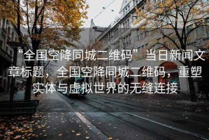 “全國空降同城二維碼”當日新聞文章標題，全國空降同城二維碼，重塑實(shí)體與虛擬世界的無(wú)縫連接