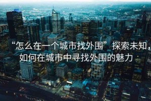 “怎么在一個(gè)城市找外圍”探索未知，如何在城市中尋找外圍的魅力