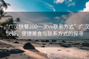 “廣漢快餐200一次vx聯(lián)系方式”廣漢快餐，便捷美食與聯(lián)系方式的探尋