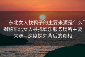 “東北女人找鴨子的主要來(lái)源是什么”揭秘東北女人尋找?jiàn)蕵?lè )服務(wù)場(chǎng)所主要來(lái)源—深度探究背后的真相