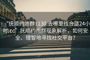 “撫順約炮群1130.去哪里找合適24小時(shí).cc”撫順約炮群現象解析，如何安全、理智地尋找社交平臺？