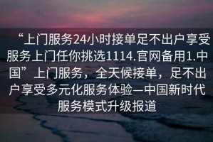 “上門(mén)服務(wù)24小時(shí)接單足不出戶(hù)享受服務(wù)上門(mén)任你挑選1114.官網(wǎng)備用1.中國”上門(mén)服務(wù)，全天候接單，足不出戶(hù)享受多元化服務(wù)體驗—中國新時(shí)代服務(wù)模式升級報道