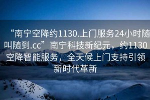 “南寧空降約1130.上門(mén)服務(wù)24小時(shí)隨叫隨到.cc”南寧科技新紀元，約1130空降智能服務(wù)，全天候上門(mén)支持引領(lǐng)新時(shí)代革新
