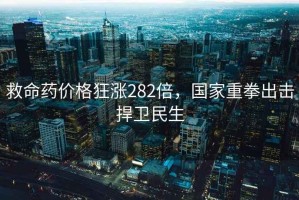 救命藥價(jià)格狂漲282倍，國家重拳出擊捍衛民生